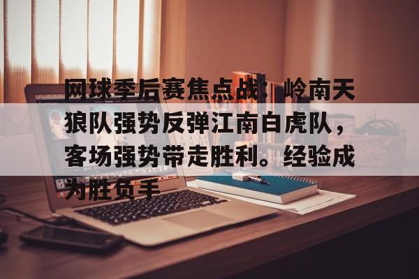 开云体育下载-包含网球季后赛焦点战：岭南天狼队强势反弹江南白虎队，客场强势带走胜利。经验成为胜负手的词条