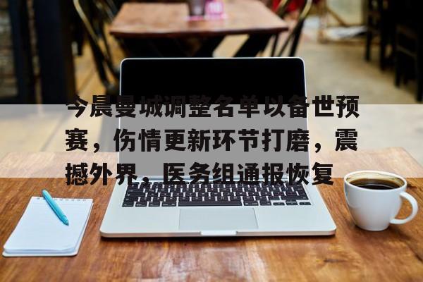 开云-关于今晨曼城调整名单以备世预赛，伤情更新环节打磨，震撼外界，医务组通报恢复的信息