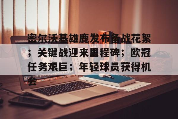 开云官网-密尔沃基雄鹿发布备战花絮；关键战迎来里程碑；欧冠任务艰巨；年轻球员获得机会的简单介绍
