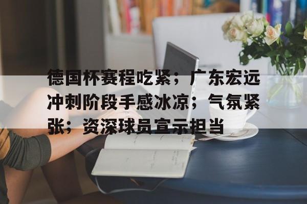 开云体育官网-关于德国杯赛程吃紧；广东宏远冲刺阶段手感冰凉；气氛紧张；资深球员宣示担当的信息