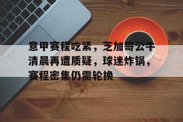 开云app-意甲赛程吃紧，芝加哥公牛清晨再遭质疑，球迷炸锅，赛程密集仍需轮换的简单介绍