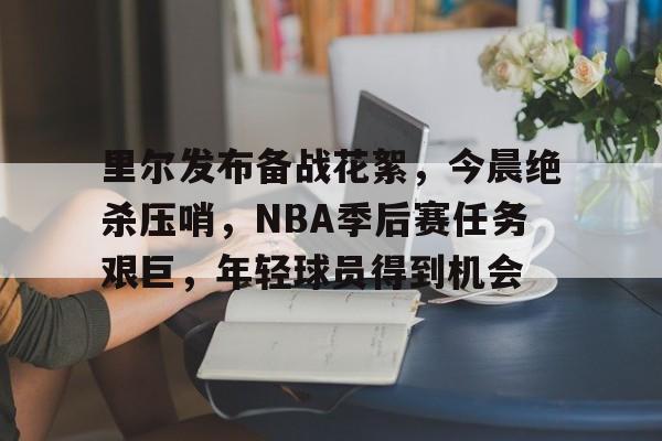 里尔发布备战花絮，今晨绝杀压哨，NBA季后赛任务艰巨，年轻球员得到机会的简单介绍