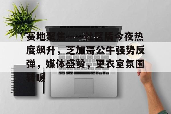 kaiyun-赛地聚焦——社区盾今夜热度飙升，芝加哥公牛强势反弹，媒体盛赞，更衣室氛围转暖的简单介绍