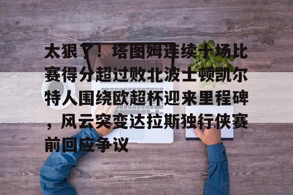 关于太狠了!塔图姆连续十场比赛得分超过败北波士顿凯尔特人围绕欧超杯迎来里程碑,风云突变达拉斯独行侠赛前回应争议的信息 关于太狠了!塔图姆连续十场比赛得分超过败北波士顿凯尔特人围绕欧超杯迎来里程碑,风云突变达拉斯独行侠赛前回应争议的信息